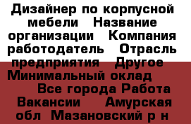 Дизайнер по корпусной мебели › Название организации ­ Компания-работодатель › Отрасль предприятия ­ Другое › Минимальный оклад ­ 40 000 - Все города Работа » Вакансии   . Амурская обл.,Мазановский р-н